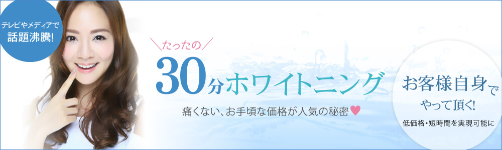 テレビやメディアで話題沸騰！ たったの30分ホワイトニング 痛くない、お手頃な価格が人気の秘密 お客様自身でやって頂くから低価格・短時間を実現可能に